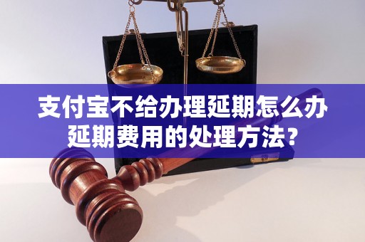 支付宝不给办理延期怎么办延期费用的处理方法？