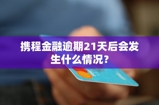 携程金融逾期21天后会发生什么情况？