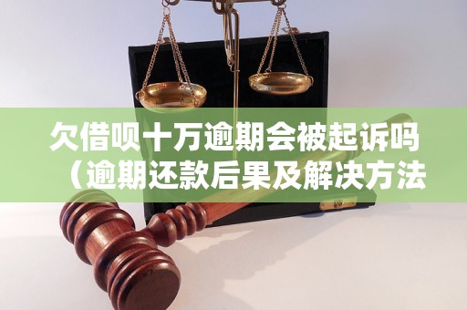 欠借呗十万逾期会被起诉吗（逾期还款后果及解决方法）