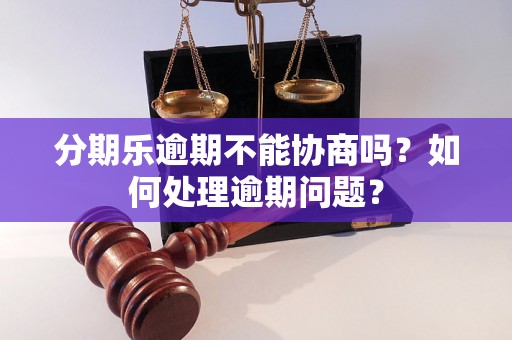 分期乐逾期不能协商吗？如何处理逾期问题？