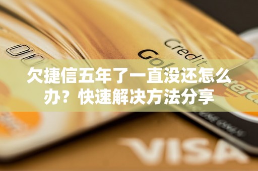 欠捷信五年了一直没还怎么办？快速解决方法分享