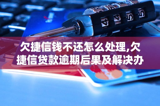 欠捷信钱不还怎么处理,欠捷信贷款逾期后果及解决办法