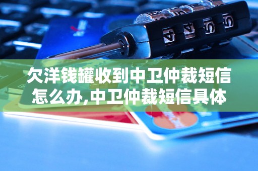 欠洋钱罐收到中卫仲裁短信怎么办,中卫仲裁短信具体处理方法