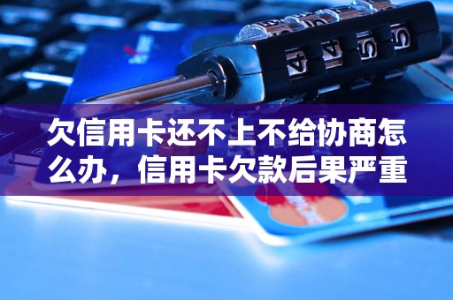 欠信用卡还不上不给协商怎么办，信用卡欠款后果严重吗