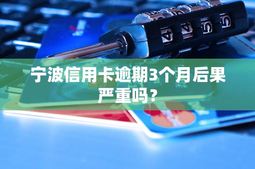 宁波信用卡逾期3个月后果严重吗？