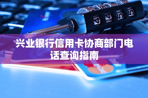 兴业银行信用卡协商部门电话查询指南