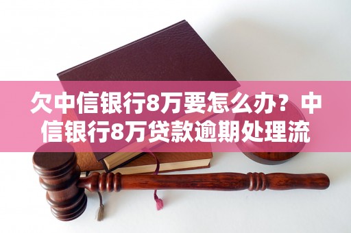 欠中信银行8万要怎么办？中信银行8万贷款逾期处理流程