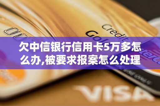 欠中信银行信用卡5万多怎么办,被要求报案怎么处理