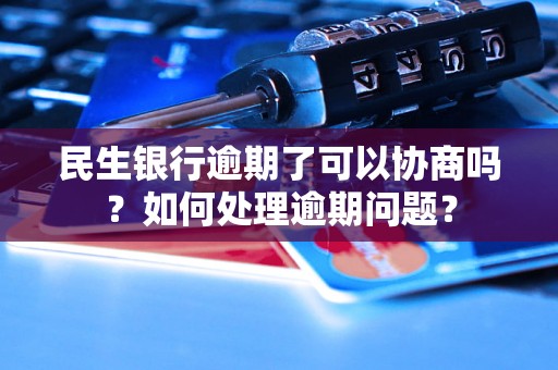 民生银行逾期了可以协商吗？如何处理逾期问题？