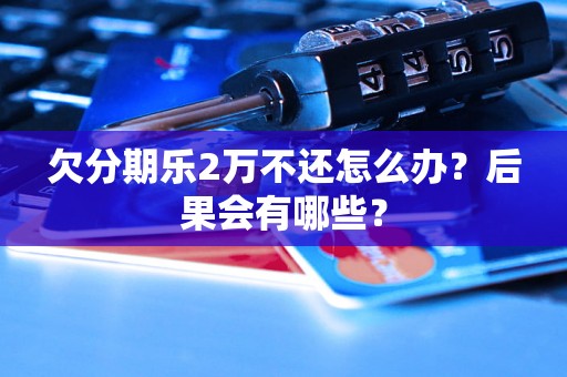 欠分期乐2万不还怎么办？后果会有哪些？