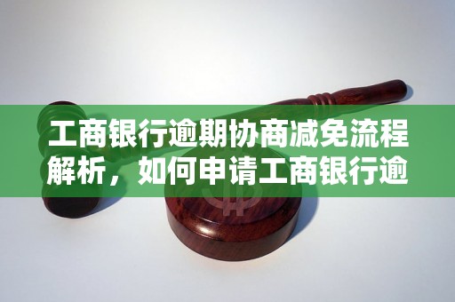 工商银行逾期协商减免流程解析，如何申请工商银行逾期账单减免