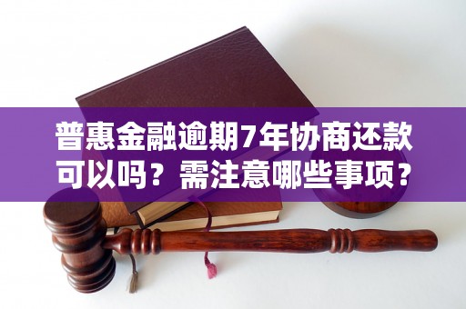 普惠金融逾期7年协商还款可以吗？需注意哪些事项？