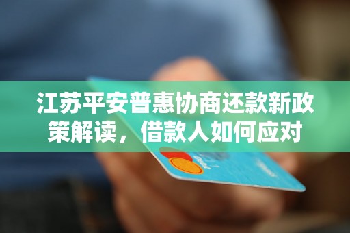 江苏平安普惠协商还款新政策解读，借款人如何应对