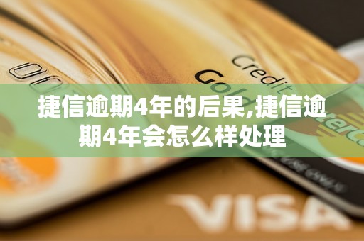 捷信逾期4年的后果,捷信逾期4年会怎么样处理