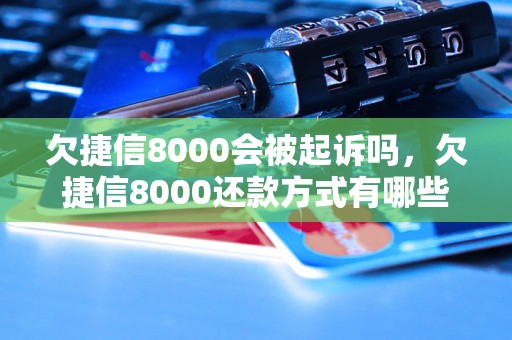 欠捷信8000会被起诉吗，欠捷信8000还款方式有哪些