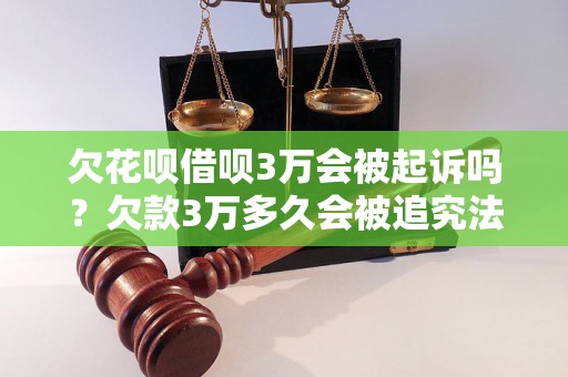 欠花呗借呗3万会被起诉吗？欠款3万多久会被追究法律责任？