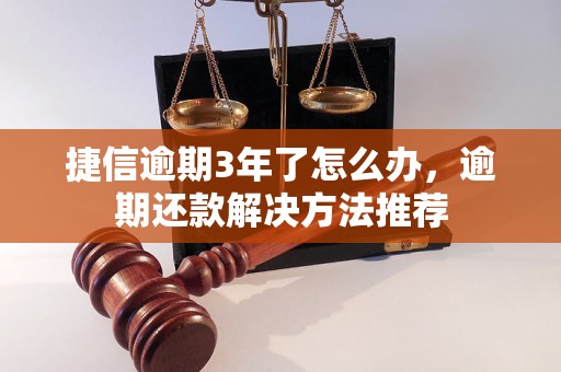 捷信逾期3年了怎么办，逾期还款解决方法推荐