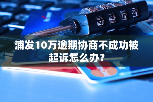 浦发10万逾期协商不成功被起诉怎么办？