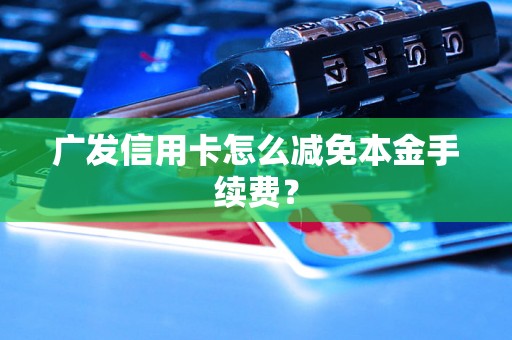 广发信用卡怎么减免本金手续费？