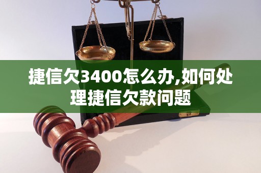 捷信欠3400怎么办,如何处理捷信欠款问题