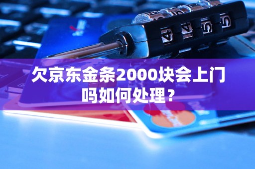 欠京东金条2000块会上门吗如何处理？