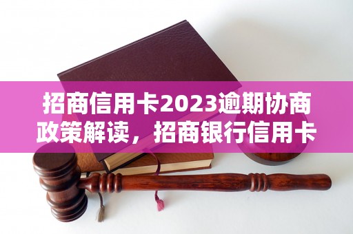 招商信用卡2023逾期协商政策解读，招商银行信用卡逾期罚款详情