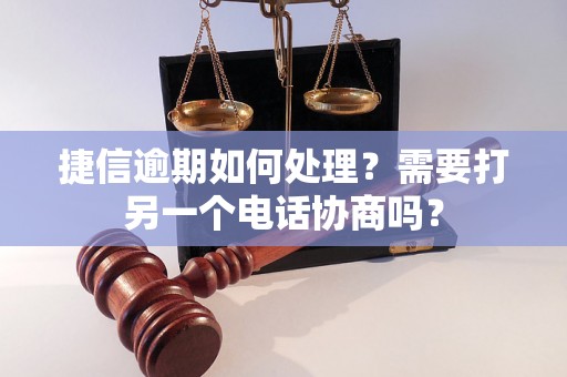 捷信逾期如何处理？需要打另一个电话协商吗？