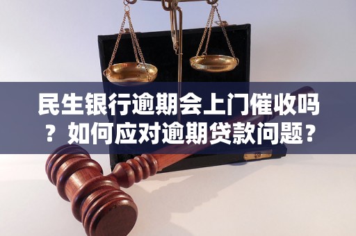 民生银行逾期会上门催收吗？如何应对逾期贷款问题？