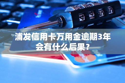 浦发信用卡万用金逾期3年会有什么后果？