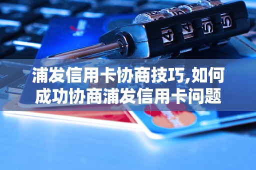 浦发信用卡协商技巧,如何成功协商浦发信用卡问题