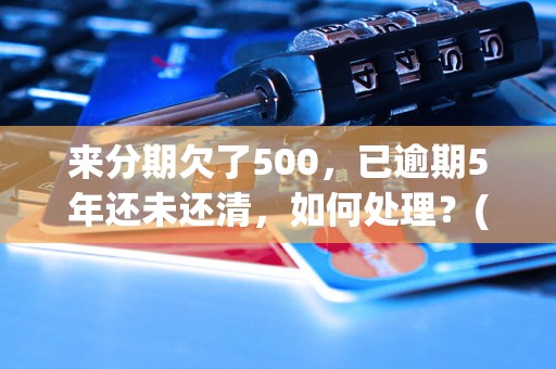 来分期欠了500，已逾期5年还未还清，如何处理？(逾期债务处理方法)