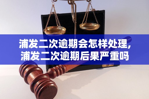 浦发二次逾期会怎样处理,浦发二次逾期后果严重吗