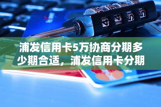 浦发信用卡5万协商分期多少期合适，浦发信用卡分期还款方案介绍