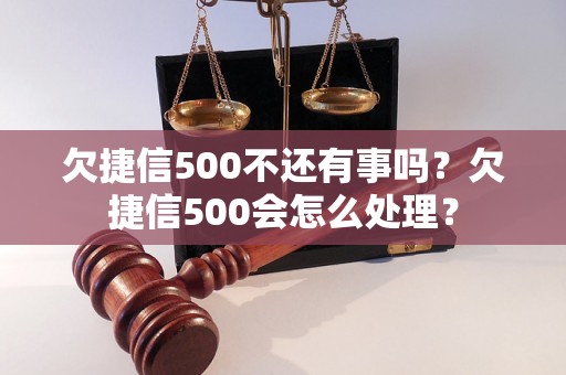 欠捷信500不还有事吗？欠捷信500会怎么处理？