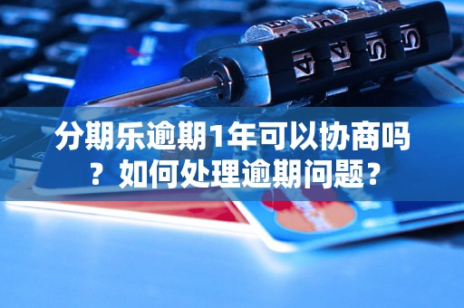 分期乐逾期1年可以协商吗？如何处理逾期问题？