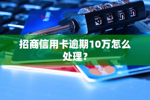 招商信用卡逾期10万怎么处理？