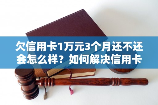 欠信用卡1万元3个月还不还会怎么样？如何解决信用卡逾期问题？