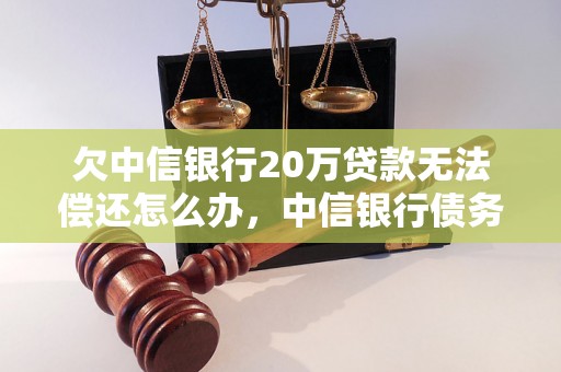 欠中信银行20万贷款无法偿还怎么办，中信银行债务处理建议