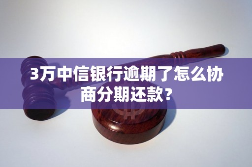 3万中信银行逾期了怎么协商分期还款？