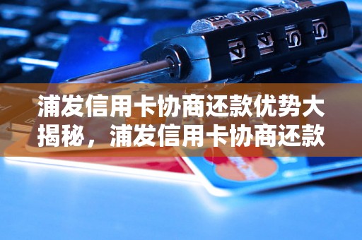 浦发信用卡协商还款优势大揭秘，浦发信用卡协商还款攻略分享