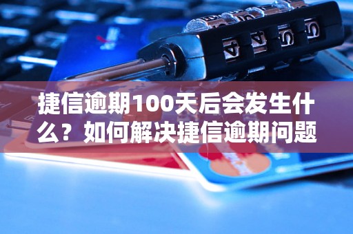 捷信逾期100天后会发生什么？如何解决捷信逾期问题？