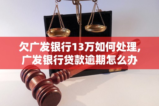 欠广发银行13万如何处理,广发银行贷款逾期怎么办