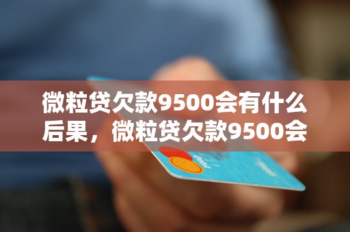 微粒贷欠款9500会有什么后果，微粒贷欠款9500会怎么处理