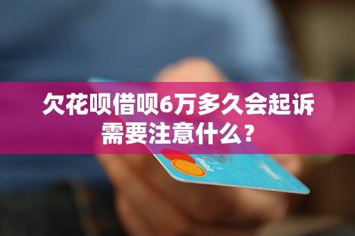 欠花呗借呗6万多久会起诉需要注意什么？