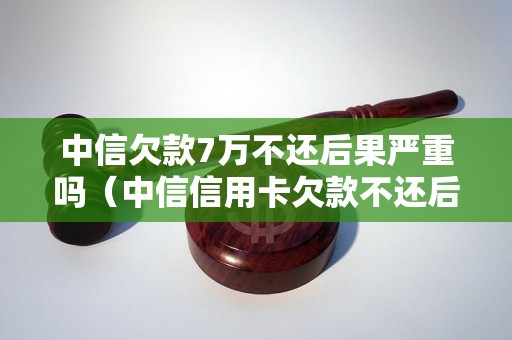 中信欠款7万不还后果严重吗（中信信用卡欠款不还后果严重吗）