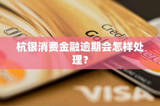 杭银消费金融逾期会怎样处理？