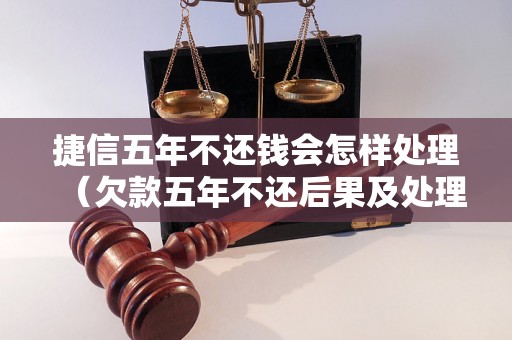 捷信五年不还钱会怎样处理（欠款五年不还后果及处理方法）