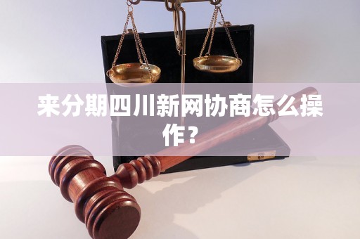 来分期四川新网协商怎么操作？