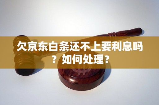 欠京东白条还不上要利息吗？如何处理？