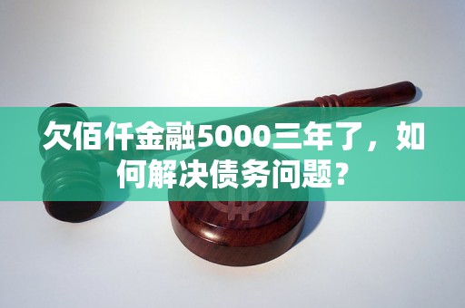 欠佰仟金融5000三年了，如何解决债务问题？